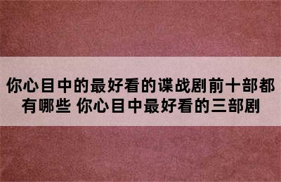 你心目中的最好看的谍战剧前十部都有哪些 你心目中最好看的三部剧